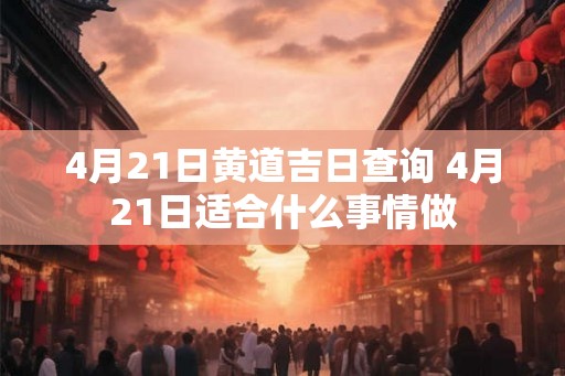 4月21日黄道吉日查询 4月21日适合什么事情做
