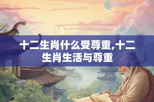 十二生肖什么受尊重,十二生肖生活与尊重