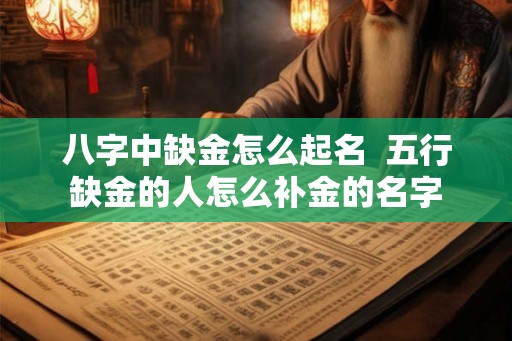 八字中缺金怎么起名  五行缺金的人怎么补金的名字