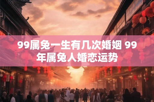 99属兔一生有几次婚姻 99年属兔人婚恋运势