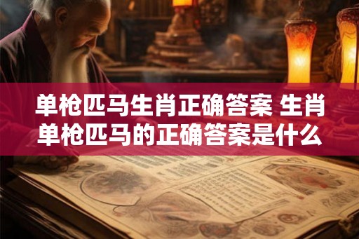单枪匹马生肖正确答案 生肖单枪匹马的正确答案是什么 单枪匹马生肖正确答案 生肖单枪匹马的正确答案是什么