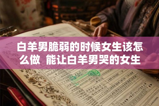 白羊男脆弱的时候女生该怎么做  能让白羊男哭的女生