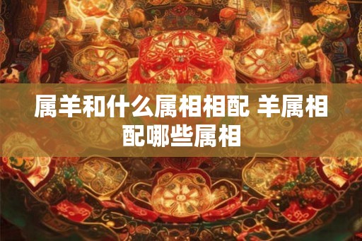 属羊和什么属相相配 羊属相配哪些属相