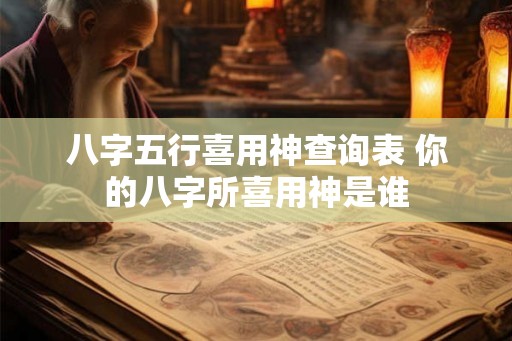 八字五行喜用神查询表 你的八字所喜用神是谁 八字五行喜用神查询表 你的八字所喜用神是谁
