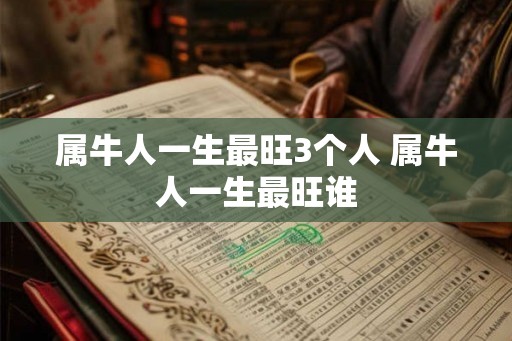 属牛人一生最旺3个人 属牛人一生最旺谁