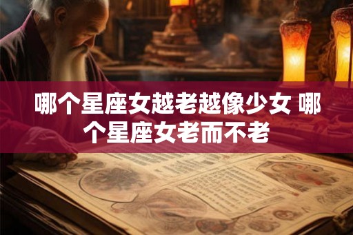 哪个星座女越老越像少女 哪个星座女老而不老