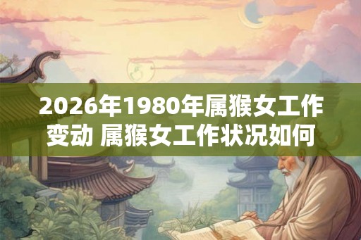 2026年1980年属猴女工作变动 属猴女工作状况如何