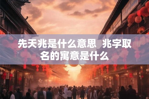 先天兆是什么意思  兆字取名的寓意是什么