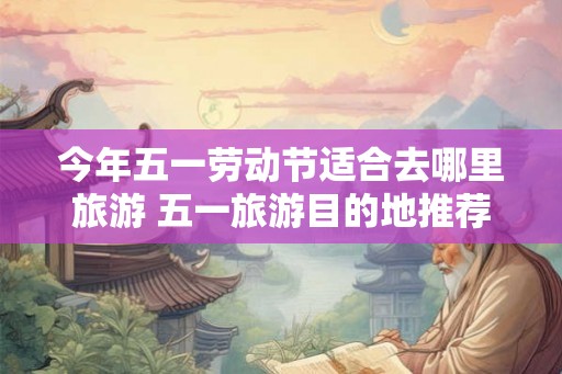 今年五一劳动节适合去哪里旅游 五一旅游目的地推荐