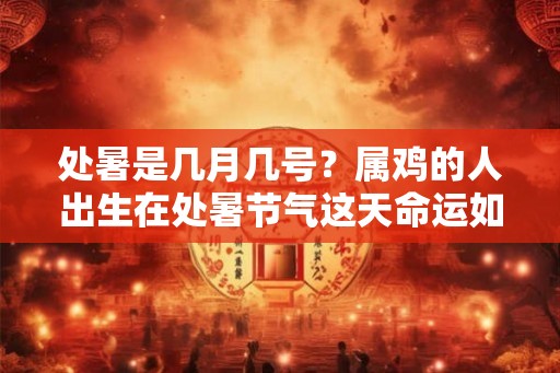 处暑是几月几号？属鸡的人出生在处暑节气这天命运如何？