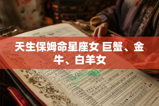 天生保姆命星座女 巨蟹、金牛、白羊女