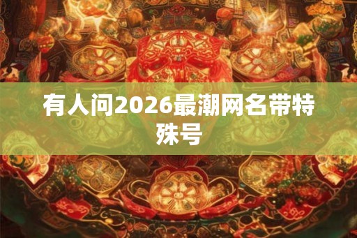 有人问2026最潮网名带特殊号