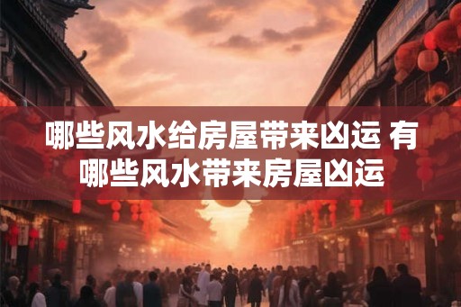 哪些风水给房屋带来凶运 有哪些风水带来房屋凶运