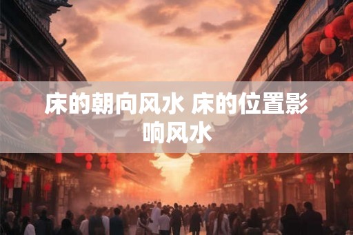 床的朝向风水 床的位置影响风水