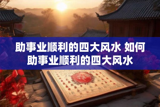 助事业顺利的四大风水 如何助事业顺利的四大风水