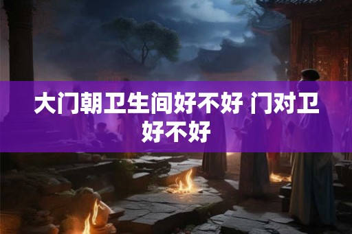 大门朝卫生间好不好 门对卫好不好