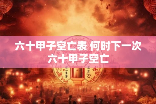 六十甲子空亡表 何时下一次六十甲子空亡 六十甲子空亡表 何时下一次六十甲子空亡