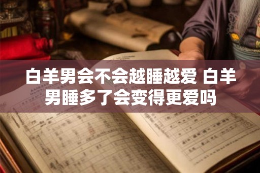 白羊男会不会越睡越爱 白羊男睡多了会变得更爱吗
