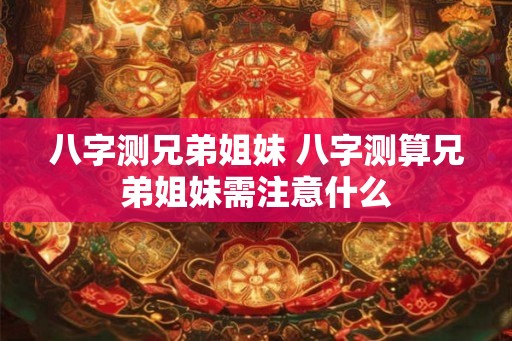 八字测兄弟姐妹 八字测算兄弟姐妹需注意什么