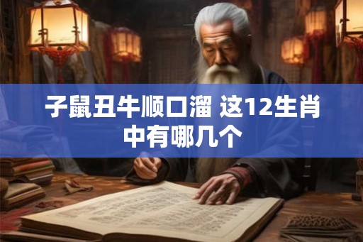子鼠丑牛顺口溜 这12生肖中有哪几个