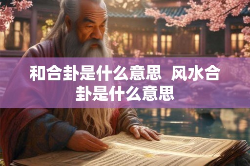和合卦是什么意思  风水合卦是什么意思