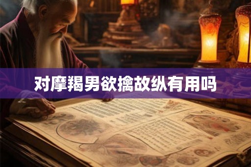 对摩羯男欲擒故纵有用吗