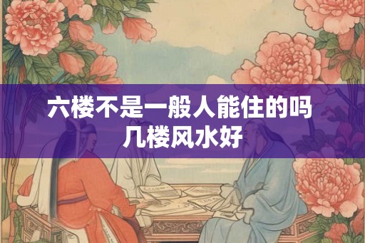 六楼不是一般人能住的吗 几楼风水好