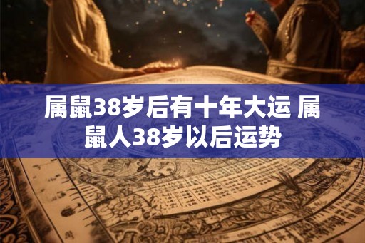 属鼠38岁后有十年大运 属鼠人38岁以后运势