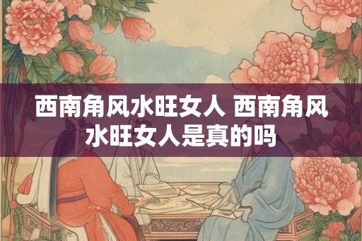西南角风水旺女人 西南角风水旺女人是真的吗