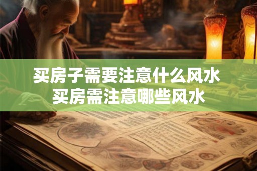 买房子需要注意什么风水 买房需注意哪些风水
