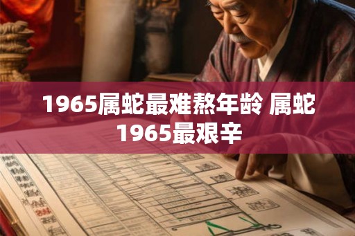 1965属蛇最难熬年龄 属蛇1965最艰辛