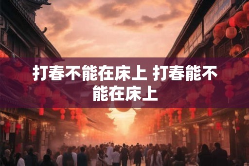 打春不能在床上 打春能不能在床上 打春不能在床上 打春能不能在床上