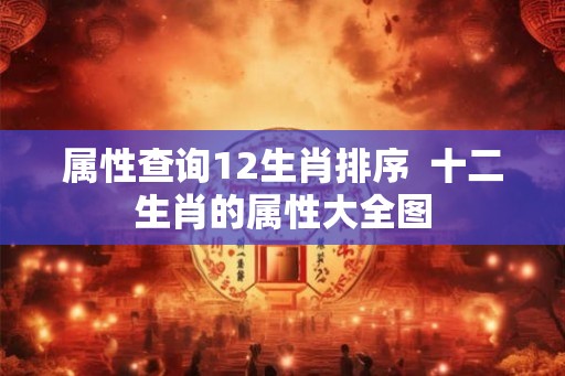 属性查询12生肖排序  十二生肖的属性大全图