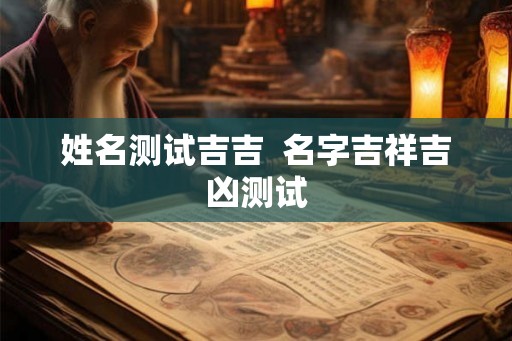 姓名测试吉吉  名字吉祥吉凶测试