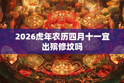 2026虎年农历四月十一宜出殡修坟吗
