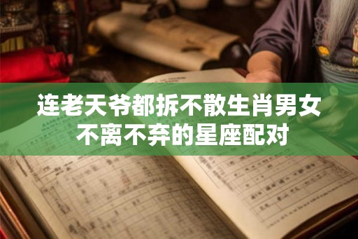 连老天爷都拆不散生肖男女 不离不弃的星座配对