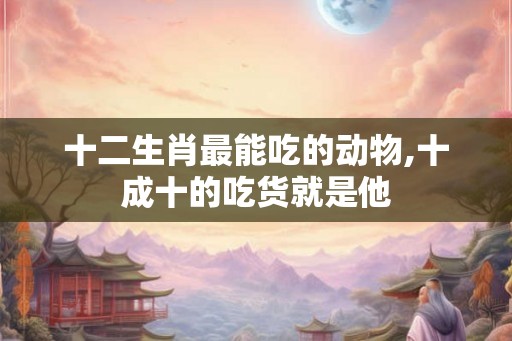 十二生肖最能吃的动物,十成十的吃货就是他