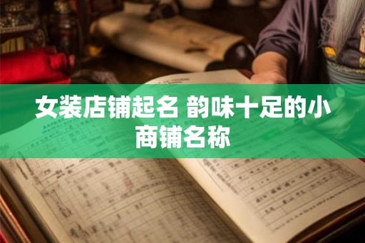 女装店铺起名 韵味十足的小商铺名称 女装店铺起名 韵味十足的小商铺名称