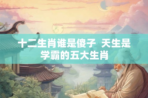 十二生肖谁是傻子  天生是学霸的五大生肖