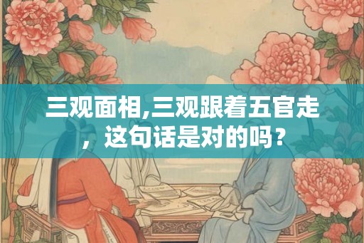 三观面相,三观跟着五官走，这句话是对的吗？