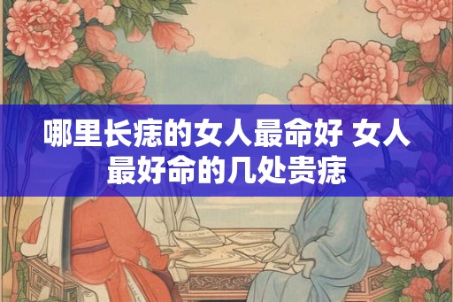哪里长痣的女人最命好 女人最好命的几处贵痣