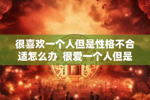 很喜欢一个人但是性格不合适怎么办  很爱一个人但是性格不合适怎么办
