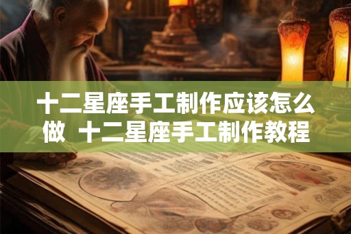 十二星座手工制作应该怎么做 十二星座手工制作教程 十二星座手工制作应该怎么做 十二星座手工制作教程