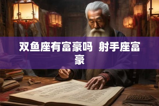 双鱼座有富豪吗  射手座富豪