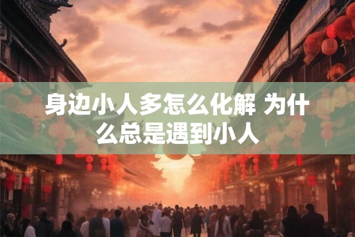身边小人多怎么化解 为什么总是遇到小人