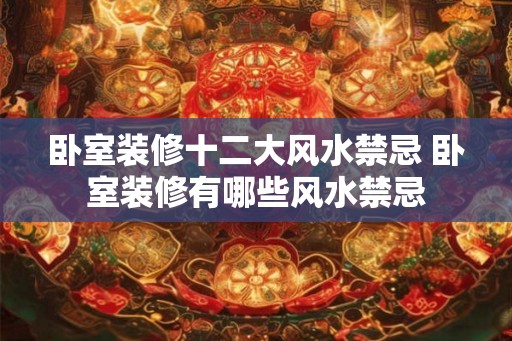 卧室装修十二大风水禁忌 卧室装修有哪些风水禁忌