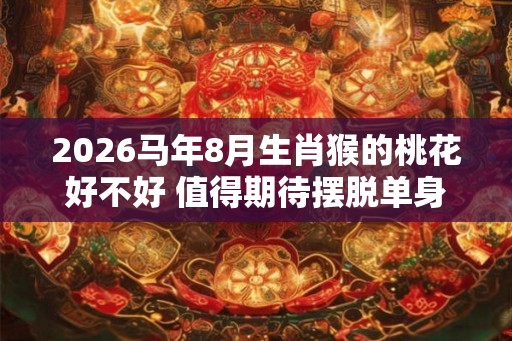 2026马年8月生肖猴的桃花好不好 值得期待摆脱单身