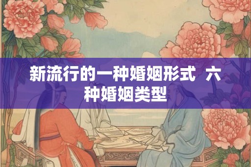 新流行的一种婚姻形式  六种婚姻类型