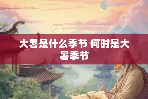 大暑是什么季节 何时是大暑季节 大暑是什么季节 何时是大暑季节