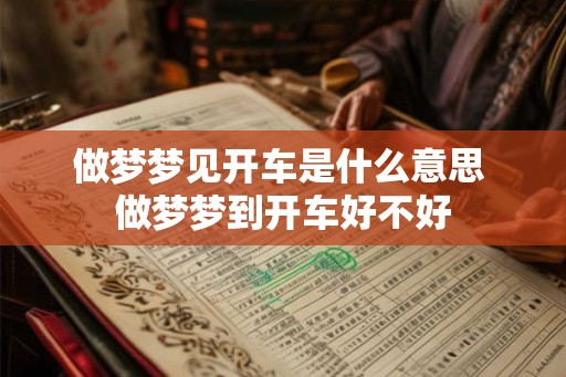 做梦梦见开车是什么意思 做梦梦到开车好不好